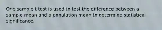 One sample t test is used to test the difference between a sample mean and a population mean to determine statistical significance.