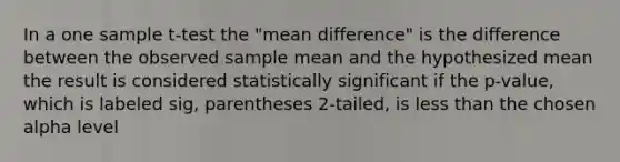 In a one sample t-test the "mean difference" is the difference between the observed sample mean and the hypothesized mean the result is considered statistically significant if the p-value, which is labeled sig, parentheses 2-tailed, is less than the chosen alpha level