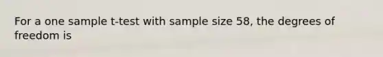 For a one sample t‐test with sample size 58, the degrees of freedom is