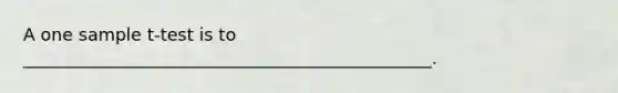 A one sample t-test is to _______________________________________________.
