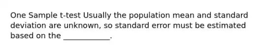 One Sample t-test Usually the population mean and standard deviation are unknown, so standard error must be estimated based on the ____________.