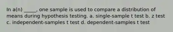 In a(n) _____, one sample is used to compare a distribution of means during hypothesis testing. a. single-sample t test b. z test c. independent-samples t test d. dependent-samples t test