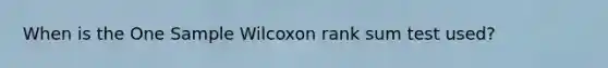 When is the One Sample Wilcoxon rank sum test used?