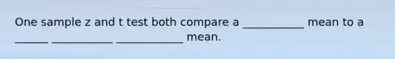 One sample z and t test both compare a ___________ mean to a ______ ___________ ____________ mean.