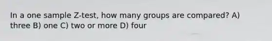 In a one sample Z-test, how many groups are compared? A) three B) one C) two or more D) four