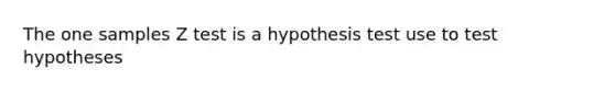 The one samples Z test is a hypothesis test use to test hypotheses