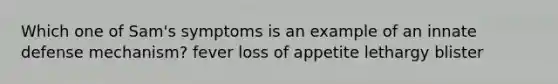 Which one of Sam's symptoms is an example of an innate defense mechanism? fever loss of appetite lethargy blister