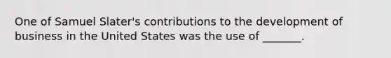 One of Samuel Slater's contributions to the development of business in the United States was the use of _______.