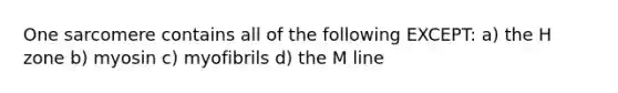 One sarcomere contains all of the following EXCEPT: a) the H zone b) myosin c) myofibrils d) the M line