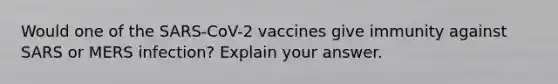 Would one of the SARS-CoV-2 vaccines give immunity against SARS or MERS infection? Explain your answer.