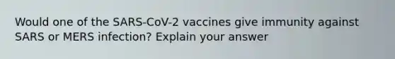 Would one of the SARS-CoV-2 vaccines give immunity against SARS or MERS infection? Explain your answer