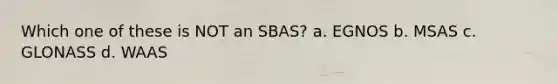 Which one of these is NOT an SBAS? a. EGNOS b. MSAS c. GLONASS d. WAAS