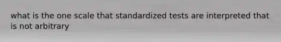 what is the one scale that standardized tests are interpreted that is not arbitrary