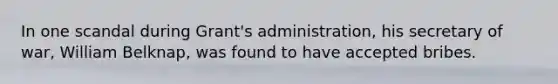 In one scandal during Grant's administration, his secretary of war, William Belknap, was found to have accepted bribes.