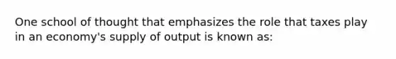 One school of thought that emphasizes the role that taxes play in an economy's supply of output is known as: