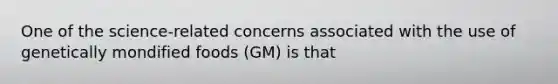 One of the science-related concerns associated with the use of genetically mondified foods (GM) is that