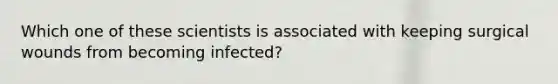 Which one of these scientists is associated with keeping surgical wounds from becoming infected?