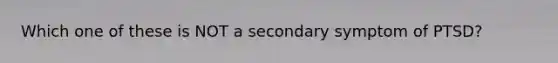 Which one of these is NOT a secondary symptom of PTSD?