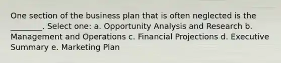 One section of the business plan that is often neglected is the ________. Select one: a. Opportunity Analysis and Research b. Management and Operations c. Financial Projections d. Executive Summary e. Marketing Plan