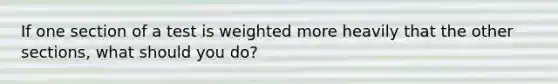 If one section of a test is weighted more heavily that the other sections, what should you do?