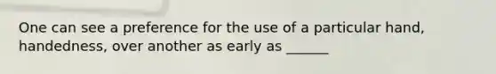 One can see a preference for the use of a particular hand, handedness, over another as early as ______