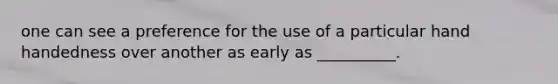 one can see a preference for the use of a particular hand handedness over another as early as __________.