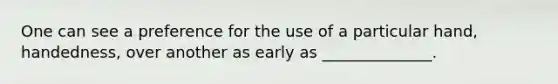 One can see a preference for the use of a particular hand, handedness, over another as early as ______________.