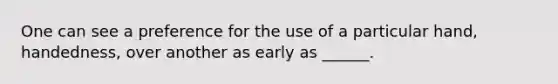 One can see a preference for the use of a particular hand, handedness, over another as early as ______.