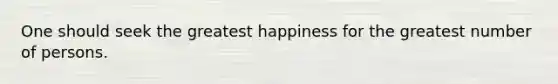 One should seek the greatest happiness for the greatest number of persons.