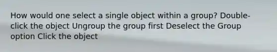 How would one select a single object within a group? Double-click the object Ungroup the group first Deselect the Group option Click the object