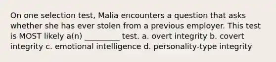 On one selection test, Malia encounters a question that asks whether she has ever stolen from a previous employer. This test is MOST likely a(n) _________ test. a. overt integrity b. covert integrity c. emotional intelligence d. personality-type integrity