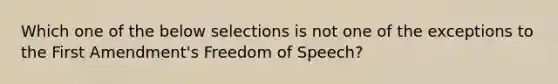 Which one of the below selections is not one of the exceptions to the First Amendment's Freedom of Speech?