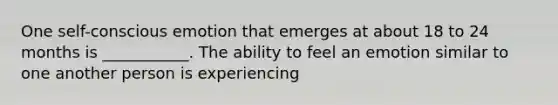 One self-conscious emotion that emerges at about 18 to 24 months is ___________. The ability to feel an emotion similar to one another person is experiencing