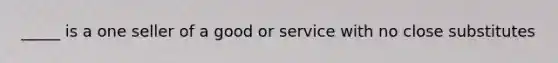 _____ is a one seller of a good or service with no close substitutes