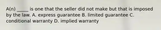 A(n) _____ is one that the seller did not make but that is imposed by the law. A. express guarantee B. limited guarantee C. conditional warranty D. implied warranty