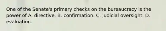 One of the Senate's primary checks on the bureaucracy is the power of A. directive. B. confirmation. C. judicial oversight. D. evaluation.