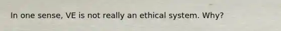 In one sense, VE is not really an ethical system. Why?