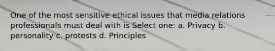 One of the most sensitive ethical issues that media relations professionals must deal with is Select one: a. Privacy b. personality c. protests d. Principles