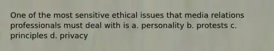 One of the most sensitive ethical issues that media relations professionals must deal with is a. personality b. protests c. principles d. privacy