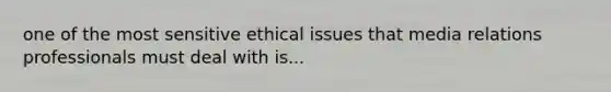 one of the most sensitive ethical issues that media relations professionals must deal with is...