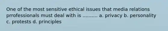 One of the most sensitive ethical issues that media relations prrofessionals must deal with is .......... a. privacy b. personality c. protests d. principles