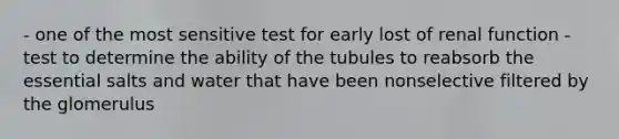 - one of the most sensitive test for early lost of renal function - test to determine the ability of the tubules to reabsorb the essential salts and water that have been nonselective filtered by the glomerulus