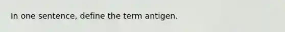 In one sentence, define the term antigen.