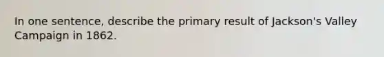 In one sentence, describe the primary result of Jackson's Valley Campaign in 1862.