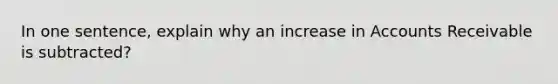 In one sentence, explain why an increase in Accounts Receivable is subtracted?