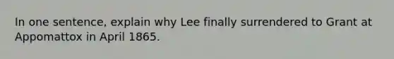 In one sentence, explain why Lee finally surrendered to Grant at Appomattox in April 1865.