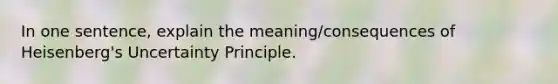 In one sentence, explain the meaning/consequences of Heisenberg's Uncertainty Principle.