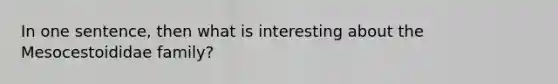 In one sentence, then what is interesting about the Mesocestoididae family?