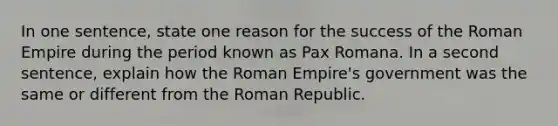 In one sentence, state one reason for the success of the Roman Empire during the period known as Pax Romana. In a second sentence, explain how the Roman Empire's government was the same or different from the Roman Republic.