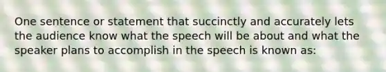 One sentence or statement that succinctly and accurately lets the audience know what the speech will be about and what the speaker plans to accomplish in the speech is known as: